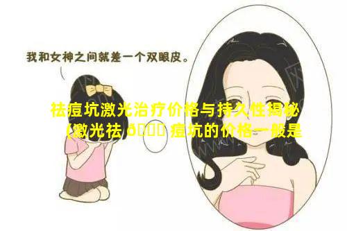 祛痘坑激光治疗价格与持久性揭秘(激光祛 🐕 痘坑的价格一般是多少 🌾 啊)